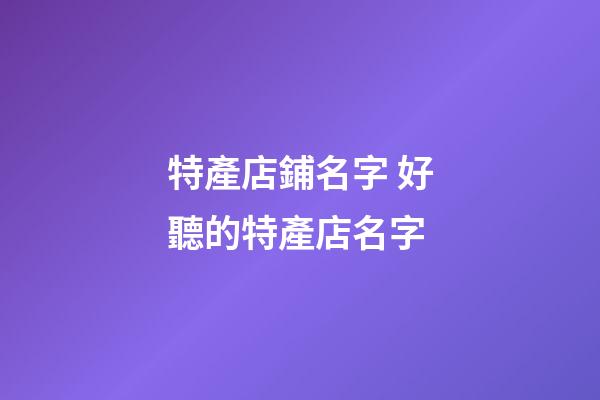 特產店鋪名字 好聽的特產店名字-第1張-店鋪起名-玄機派